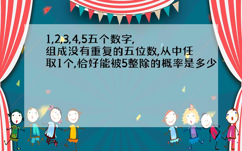 1,2,3,4,5五个数字,组成没有重复的五位数,从中任取1个,恰好能被5整除的概率是多少