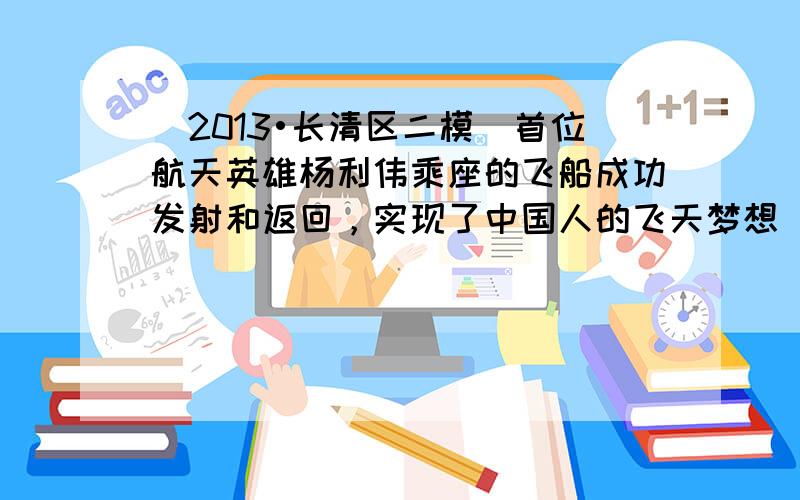 （2013•长清区二模）首位航天英雄杨利伟乘座的飞船成功发射和返回，实现了中国人的飞天梦想．下列说法正确的是（　　）