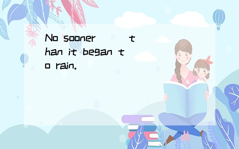 No sooner __ than it began to rain.