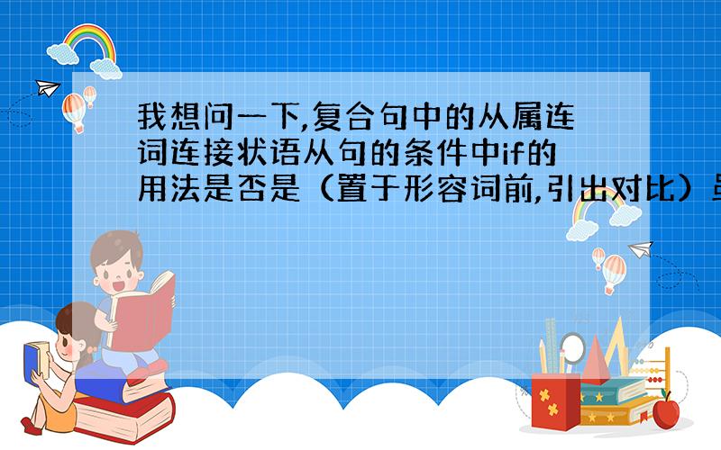 我想问一下,复合句中的从属连词连接状语从句的条件中if的用法是否是（置于形容词前,引出对比）虽然尽管 的意思.我去牛津字