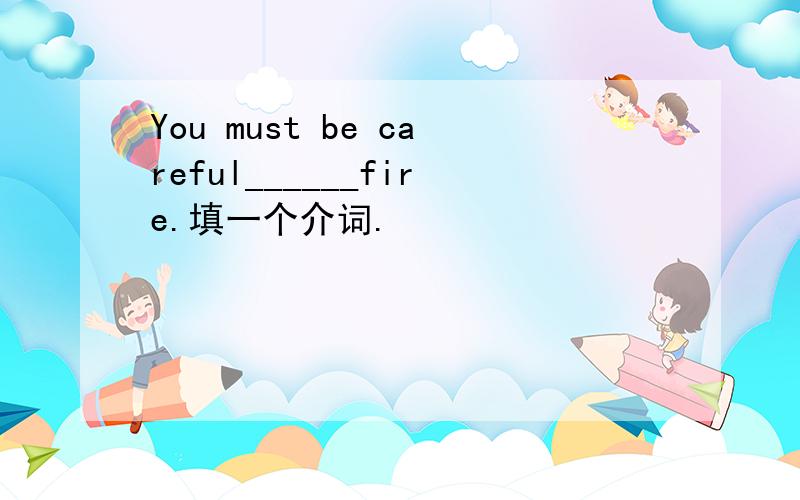 You must be careful______fire.填一个介词.