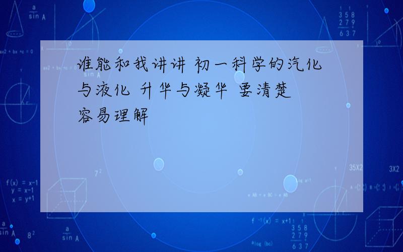 谁能和我讲讲 初一科学的汽化与液化 升华与凝华 要清楚 容易理解