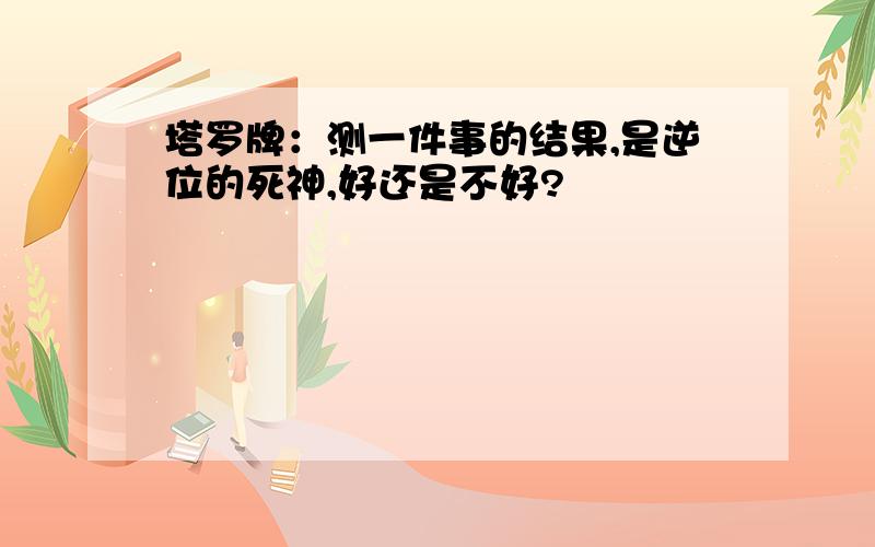 塔罗牌：测一件事的结果,是逆位的死神,好还是不好?