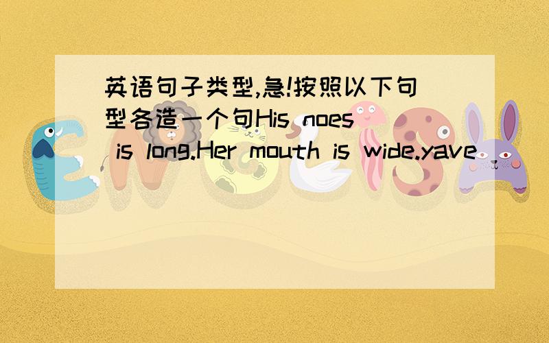 英语句子类型,急!按照以下句型各造一个句His noes is long.Her mouth is wide.yave