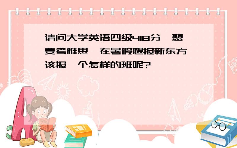 请问大学英语四级418分,想要考雅思,在暑假想报新东方,该报一个怎样的班呢?