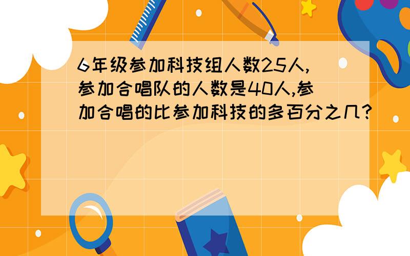 6年级参加科技组人数25人,参加合唱队的人数是40人,参加合唱的比参加科技的多百分之几?