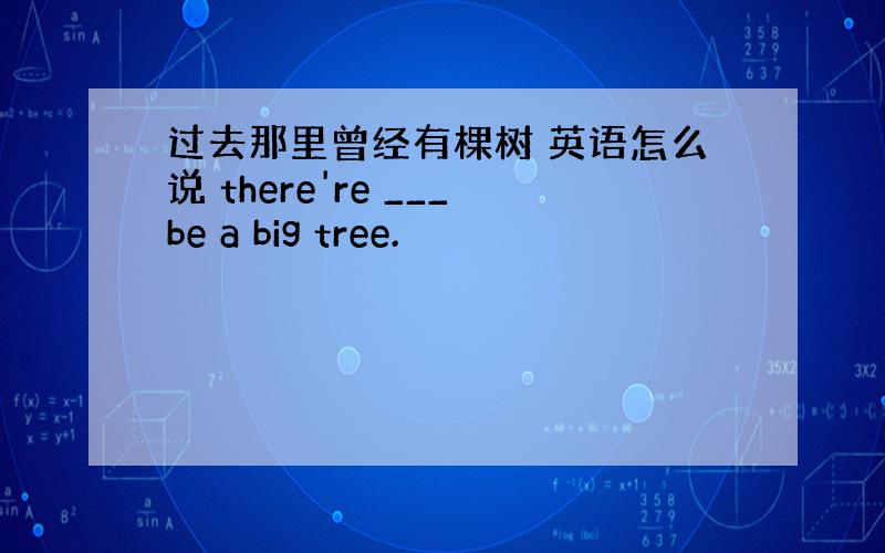 过去那里曾经有棵树 英语怎么说 there're ___be a big tree.