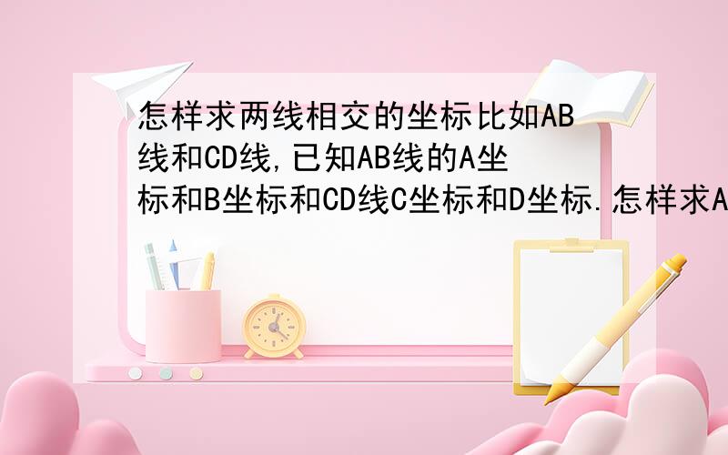 怎样求两线相交的坐标比如AB线和CD线,已知AB线的A坐标和B坐标和CD线C坐标和D坐标.怎样求AB线和CD线相交的坐标