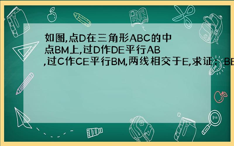 如图,点D在三角形ABC的中点BM上,过D作DE平行AB,过C作CE平行BM,两线相交于E,求证：BE=AD.