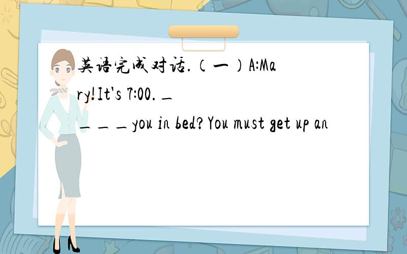 英语完成对话.（一）A:Mary!It's 7:00.____you in bed?You must get up an