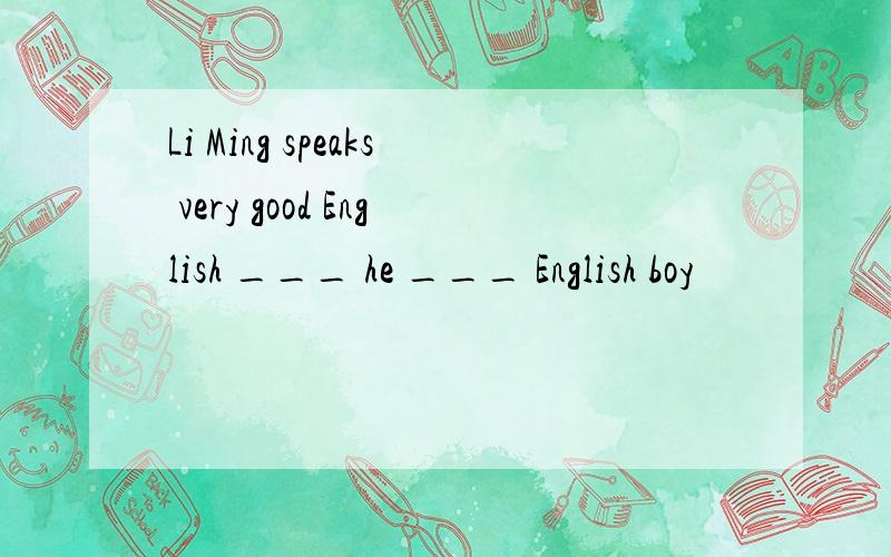 Li Ming speaks very good English ___ he ___ English boy