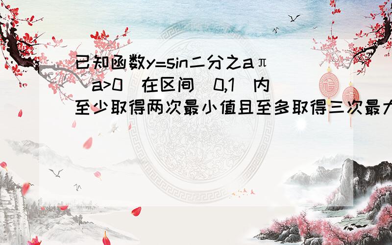 已知函数y=sin二分之aπ(a>0)在区间(0,1)内至少取得两次最小值且至多取得三次最大值,求a的取值范围