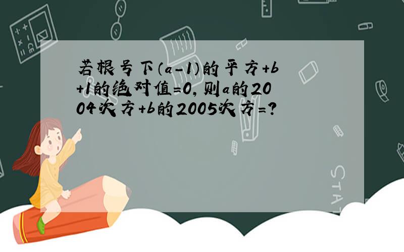 若根号下（a-1）的平方+b+1的绝对值=0,则a的2004次方+b的2005次方=?