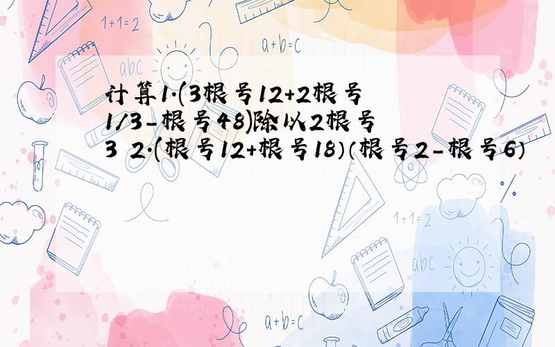 计算1.(3根号12+2根号1/3-根号48)除以2根号3 2.(根号12+根号18）（根号2-根号6）