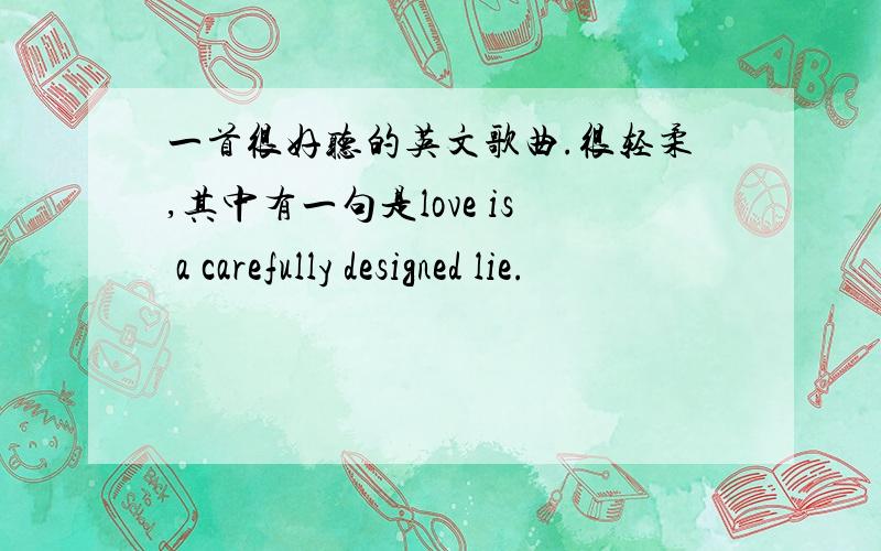 一首很好听的英文歌曲.很轻柔,其中有一句是love is a carefully designed lie.