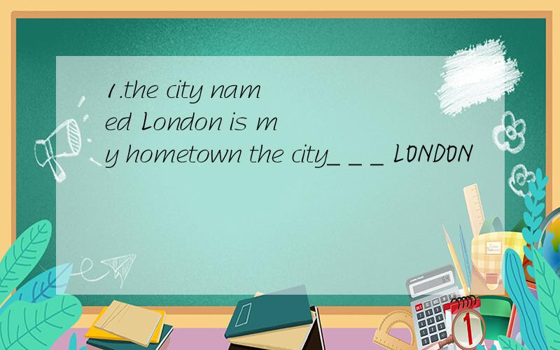 1.the city named London is my hometown the city_ _ _ LONDON