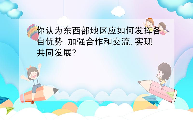 你认为东西部地区应如何发挥各自优势.加强合作和交流,实现共同发展?