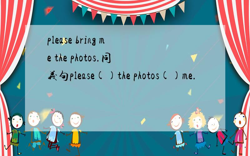 please bring me the photos.同义句please()the photos()me.