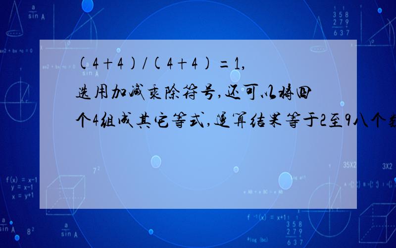 (4+4)/(4+4)=1,选用加减乘除符号,还可以将四个4组成其它等式,运算结果等于2至9八个数.这八个等式怎么列?