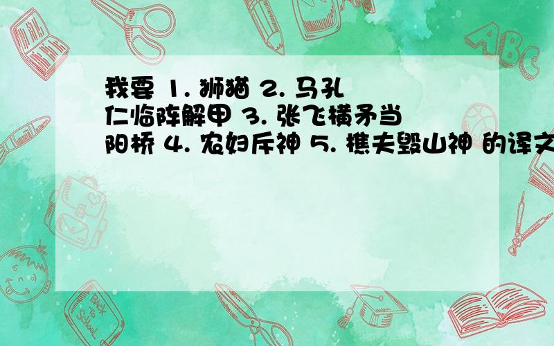 我要 1. 狮猫 2. 马孔仁临阵解甲 3. 张飞横矛当阳桥 4. 农妇斥神 5. 樵夫毁山神 的译文,不胜感谢!急!