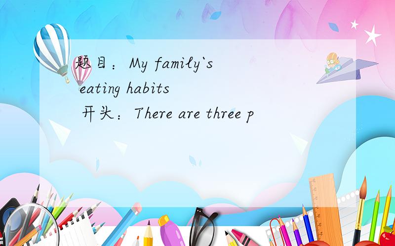 题目：My family`s eating habits 开头：There are three p