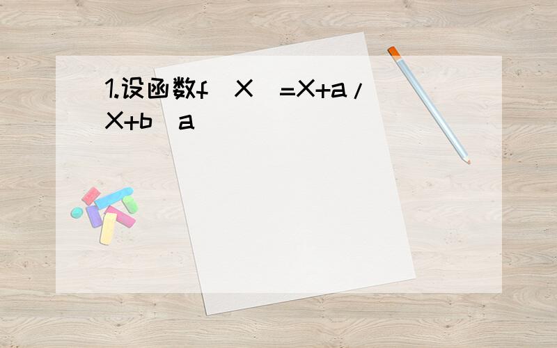 1.设函数f（X）=X+a/X+b（a