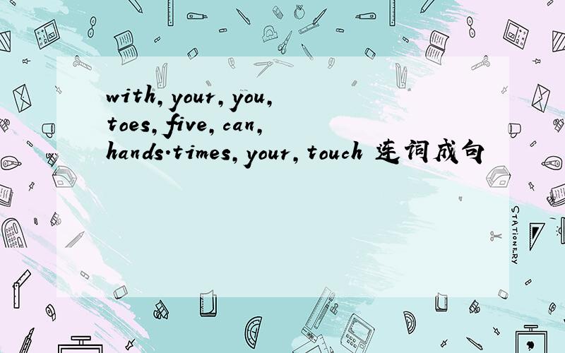 with,your,you,toes,five,can,hands.times,your,touch 连词成句