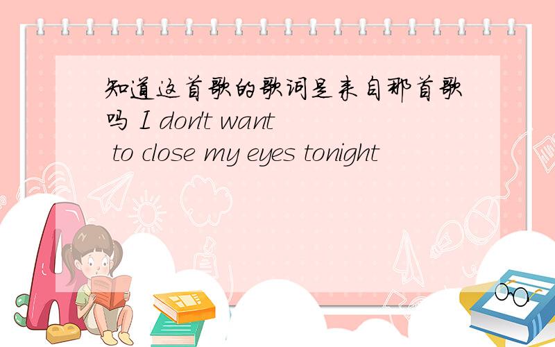 知道这首歌的歌词是来自那首歌吗 I don't want to close my eyes tonight