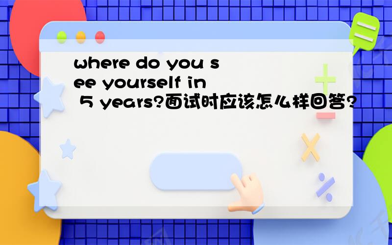 where do you see yourself in 5 years?面试时应该怎么样回答?