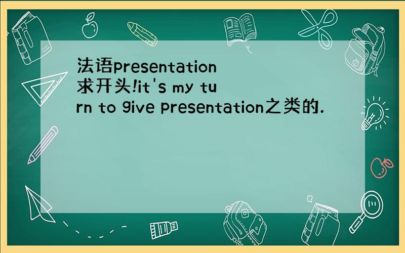 法语presentation求开头!it's my turn to give presentation之类的.