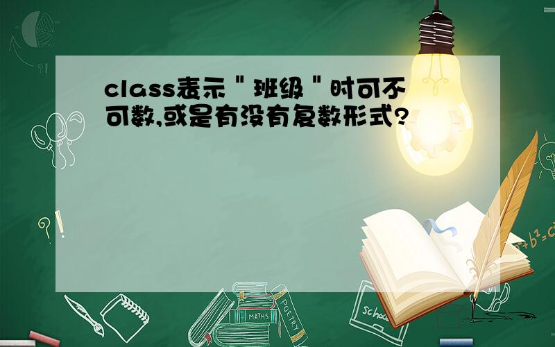 class表示＂班级＂时可不可数,或是有没有复数形式?