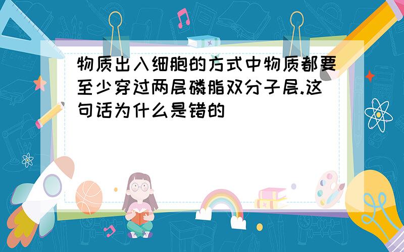 物质出入细胞的方式中物质都要至少穿过两层磷脂双分子层.这句话为什么是错的