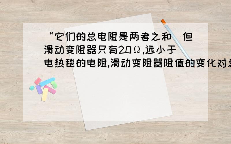 “它们的总电阻是两者之和．但滑动变阻器只有20Ω,远小于电热毯的电阻,滑动变阻器阻值的变化对总电阻的影响很小” 这句话怎