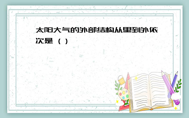 太阳大气的外部结构从里到外依次是 ( )