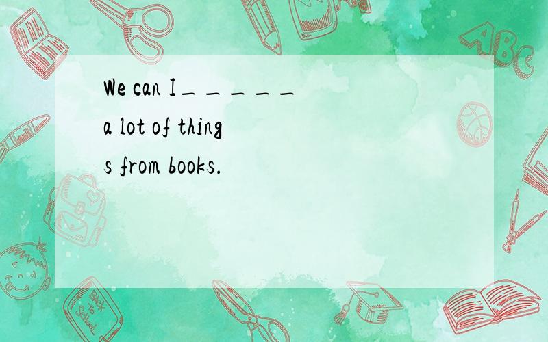 We can I_____ a lot of things from books.