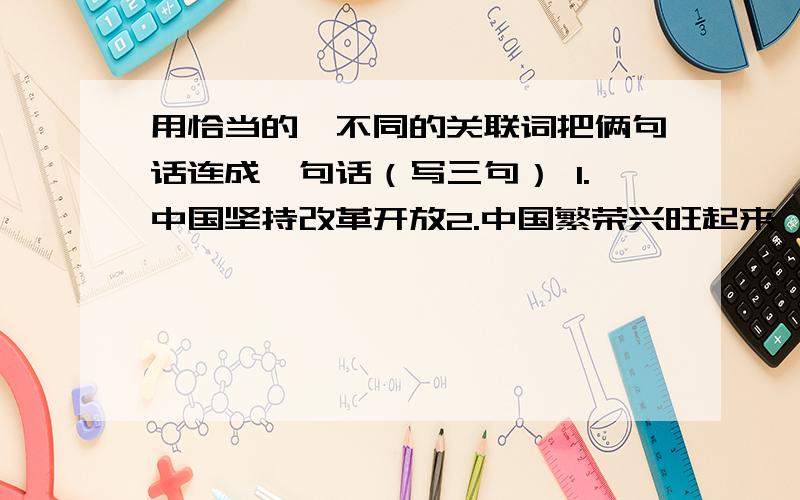 用恰当的、不同的关联词把俩句话连成一句话（写三句） 1.中国坚持改革开放2.中国繁荣兴旺起来