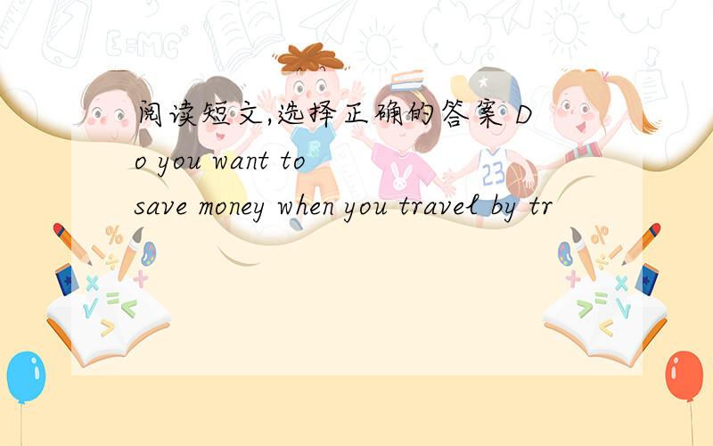 阅读短文,选择正确的答案 Do you want to save money when you travel by tr