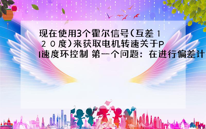 现在使用3个霍尔信号(互差１２０度)来获取电机转速关于PI速度环控制 第一个问题：在进行偏差计算时用到的反馈速度是用公式