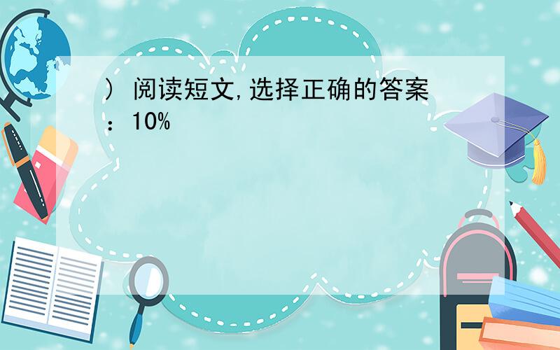 ) 阅读短文,选择正确的答案：10%