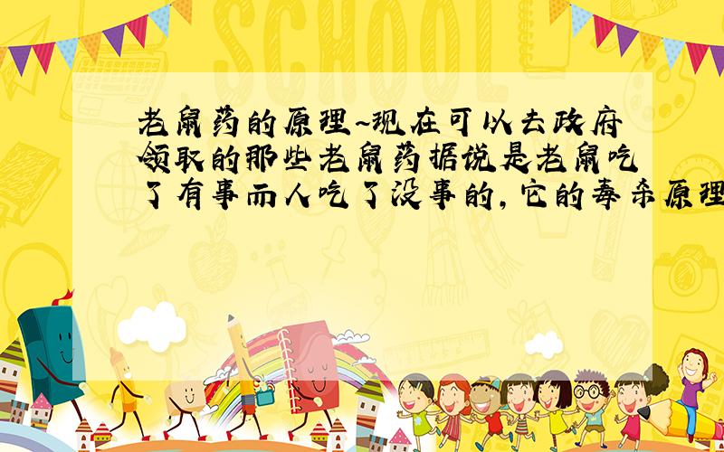 老鼠药的原理~现在可以去政府领取的那些老鼠药据说是老鼠吃了有事而人吃了没事的,它的毒杀原理是什么啊,成分是什么啊,为什么