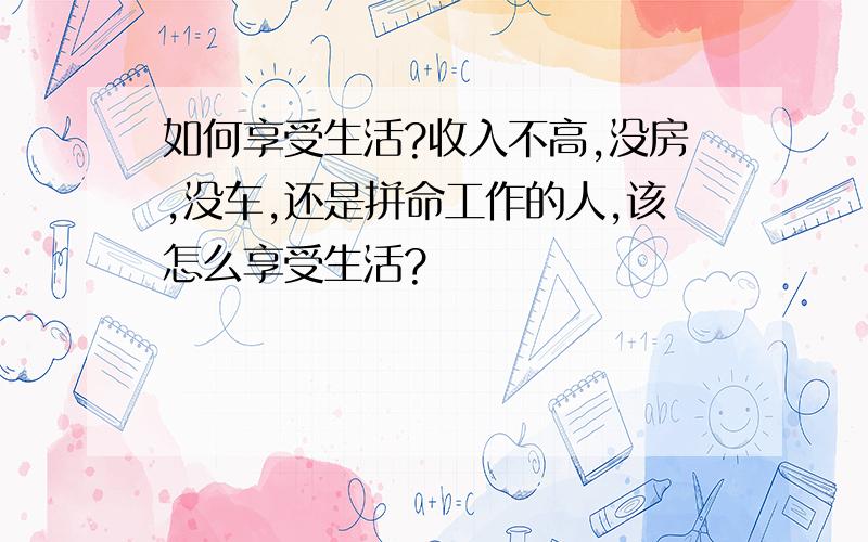 如何享受生活?收入不高,没房,没车,还是拼命工作的人,该怎么享受生活?