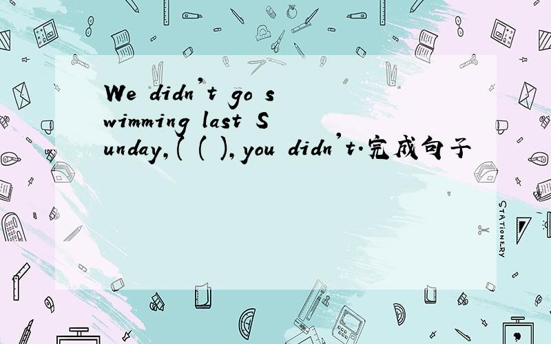 We didn't go swimming last Sunday,( ( ),you didn't.完成句子