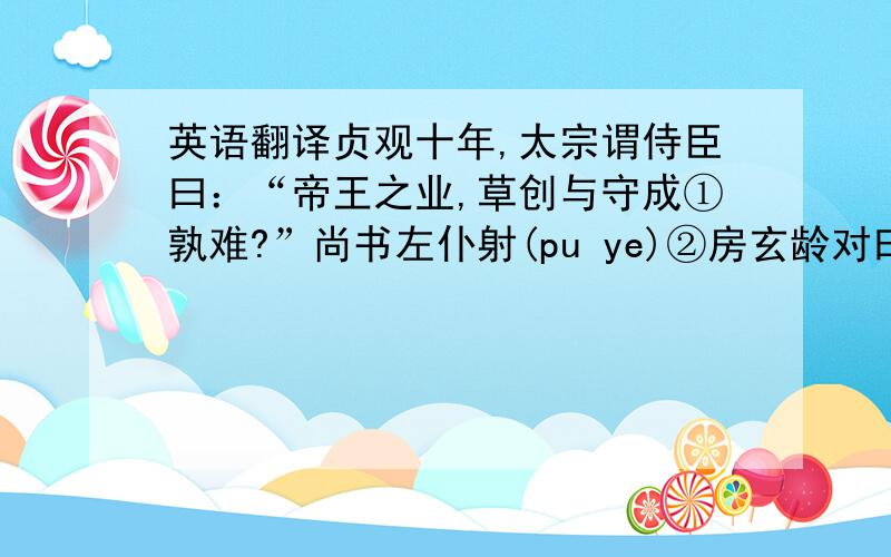 英语翻译贞观十年,太宗谓侍臣曰：“帝王之业,草创与守成①孰难?”尚书左仆射(pu ye)②房玄龄对曰：“天地草昧③,群雄