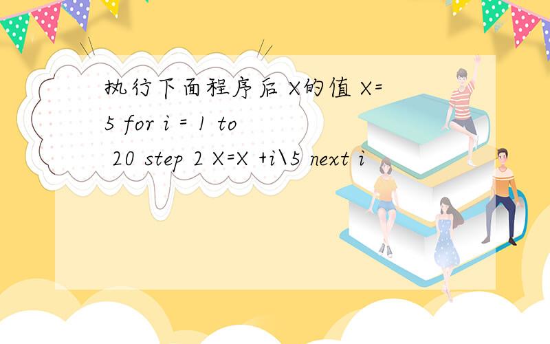 执行下面程序后 X的值 X=5 for i = 1 to 20 step 2 X=X +i\5 next i