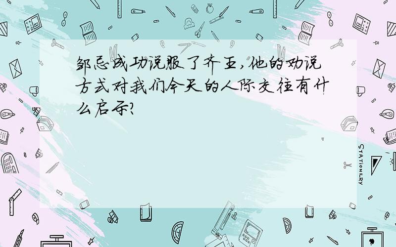 邹忌成功说服了齐王,他的劝说方式对我们今天的人际交往有什么启示?