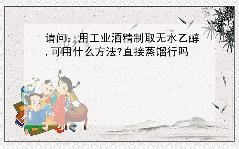 请问：用工业酒精制取无水乙醇,可用什么方法?直接蒸馏行吗