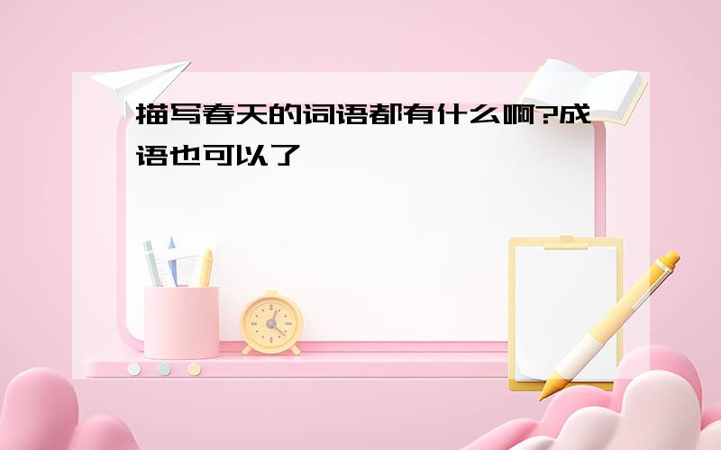 描写春天的词语都有什么啊?成语也可以了,