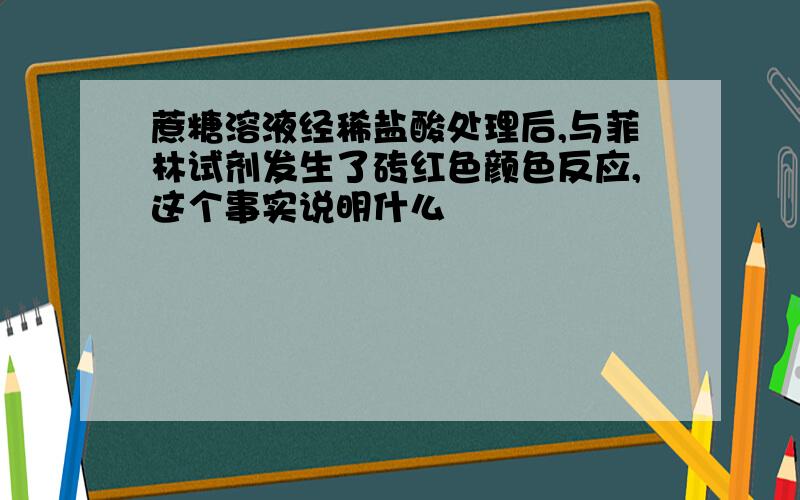 蔗糖溶液经稀盐酸处理后,与菲林试剂发生了砖红色颜色反应,这个事实说明什么