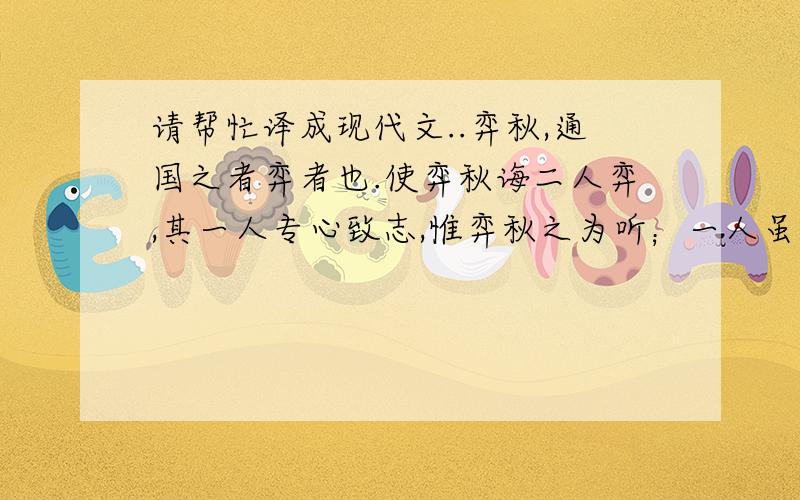 请帮忙译成现代文..弈秋,通国之者弈者也.使弈秋诲二人弈,其一人专心致志,惟弈秋之为听；一人虽听之,一心以为有鸿鹄将至,