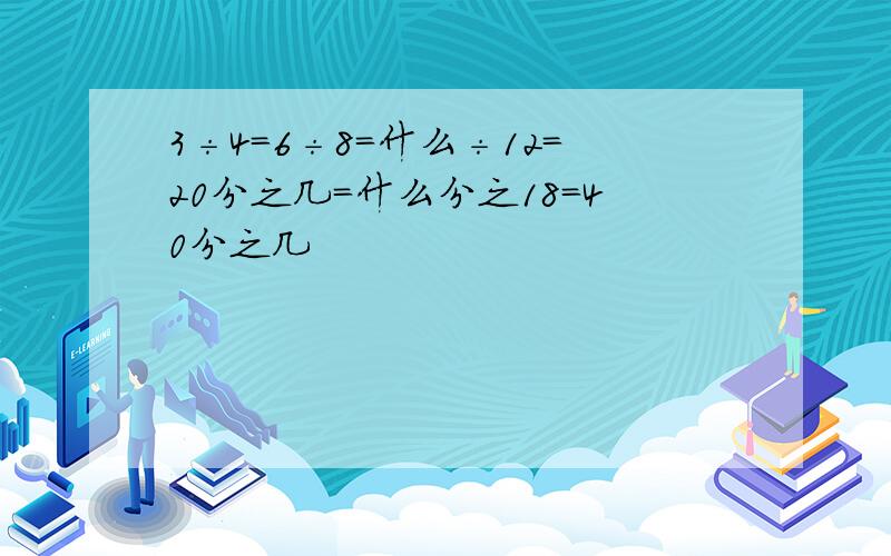 3÷4＝6÷8＝什么÷12＝20分之几＝什么分之18＝40分之几